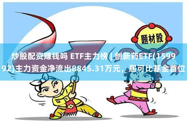 炒股配资赚钱吗 ETF主力榜 | 创新药ETF(159992)主力资金净流出8845.31万元，居可比基金首位