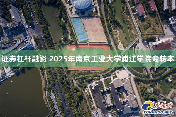 证券杠杆融资 2025年南京工业大学浦江学院专转本