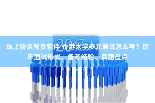 线上股票配资软件 香港大学多元面试怎么考？历年面试形式、备考经验、真题盘点