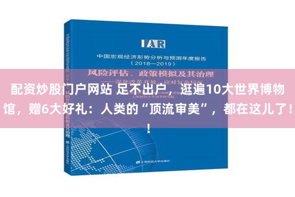 配资炒股门户网站 足不出户，逛遍10大世界博物馆，赠6大好礼：人类的“顶流审美”，都在这儿了！