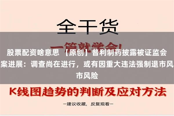 股票配资啥意思 【原创】普利制药披露被证监会立案进展：调查尚在进行，或有因重大违法强制退市风险