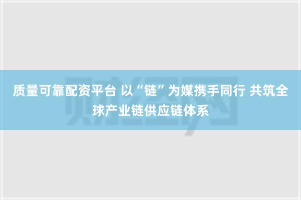 质量可靠配资平台 以“链”为媒携手同行 共筑全球产业链供应链体系