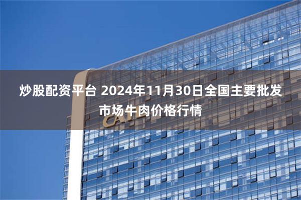 炒股配资平台 2024年11月30日全国主要批发市场牛肉价格行情