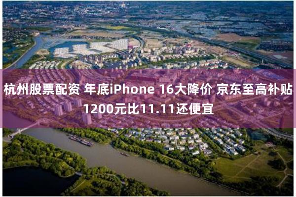 杭州股票配资 年底iPhone 16大降价 京东至高补贴1200元比11.11还便宜