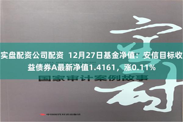 实盘配资公司配资  12月27日基金净值：安信目标收益债券A最新净值1.4161，涨0.11%