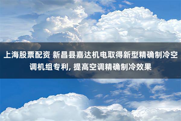 上海股票配资 新昌县嘉达机电取得新型精确制冷空调机组专利, 提高空调精确制冷效果