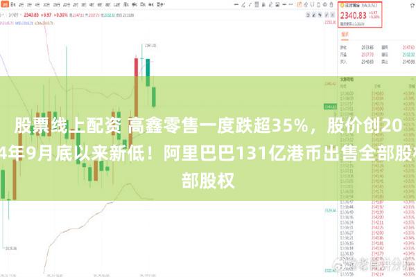 股票线上配资 高鑫零售一度跌超35%，股价创2024年9月底以来新低！阿里巴巴131亿港币出售全部股权