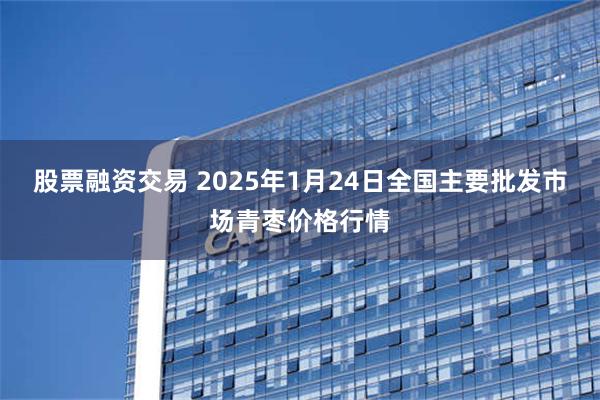 股票融资交易 2025年1月24日全国主要批发市场青枣价格行情