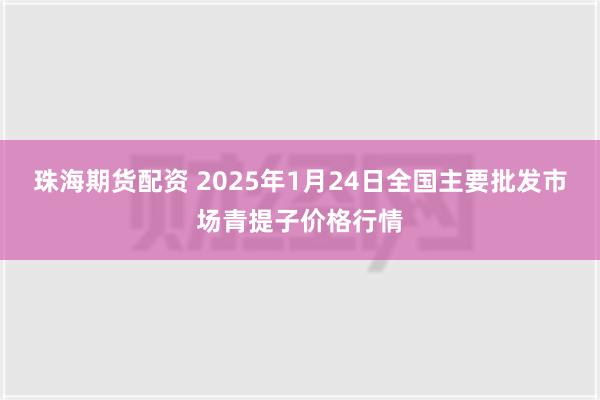 珠海期货配资 2025年1月24日全国主要批发市场青提子价格行情