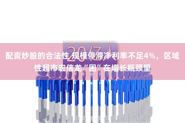 配资炒股的合法性 规模停滞净利率不足4%，区域性超市宏信龙“困”在增长瓶颈里