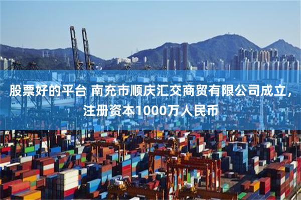 股票好的平台 南充市顺庆汇交商贸有限公司成立，注册资本1000万人民币