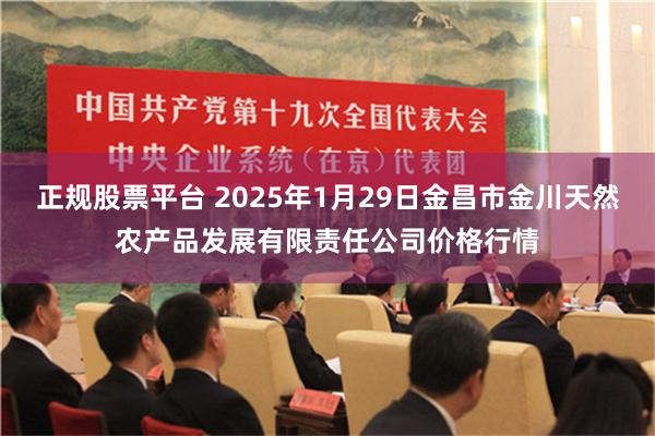 正规股票平台 2025年1月29日金昌市金川天然农产品发展有限责任公司价格行情