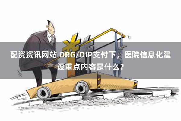 配资资讯网站 DRG/DIP支付下，医院信息化建设重点内容是什么？