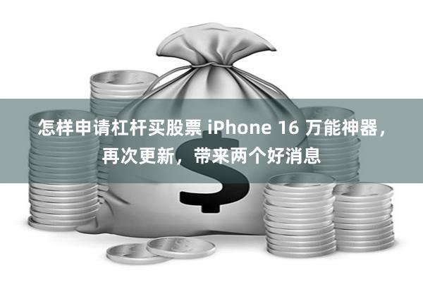 怎样申请杠杆买股票 iPhone 16 万能神器，再次更新，带来两个好消息